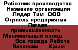 Работник производства › Название организации ­ Лидер Тим, ООО › Отрасль предприятия ­ Легкая промышленность › Минимальный оклад ­ 27 000 - Все города Работа » Вакансии   . Крым,Новый Свет